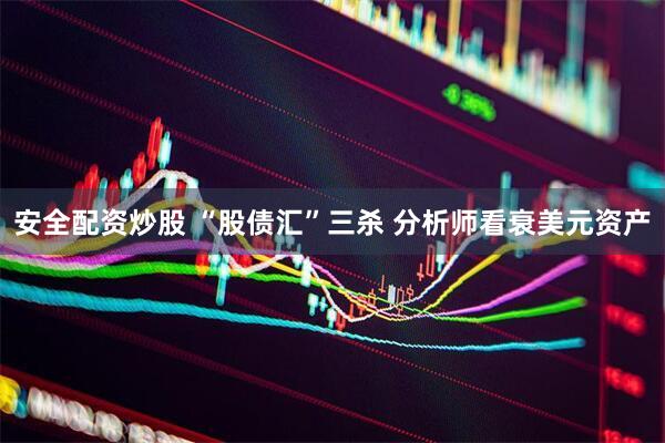 安全配资炒股 “股债汇”三杀 分析师看衰美元资产
