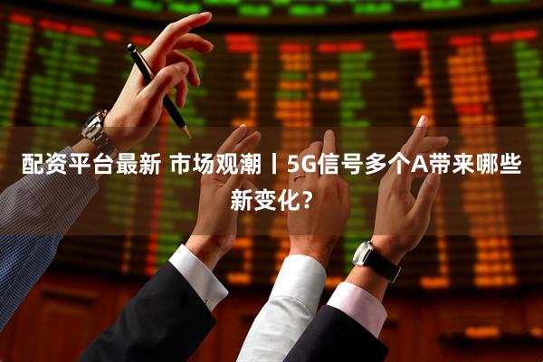 配资平台最新 市场观潮丨5G信号多个A带来哪些新变化？