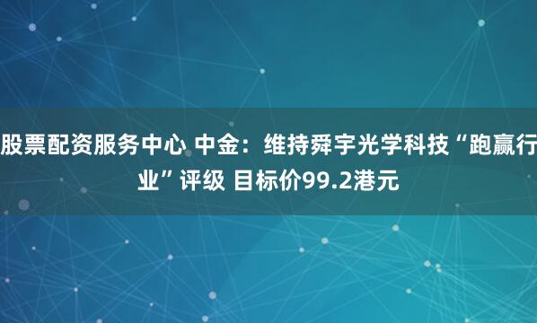 股票配资服务中心 中金：维持舜宇光学科技“跑赢行业”评级 目标价99.2港元