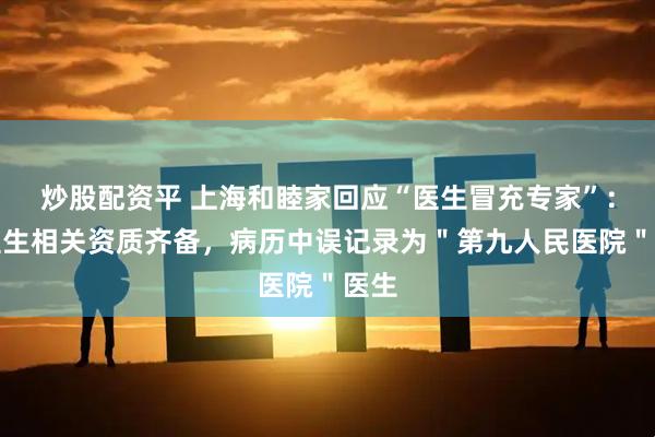 炒股配资平 上海和睦家回应“医生冒充专家”：该医生相关资质齐备，病历中误记录为＂第九人民医院＂医生
