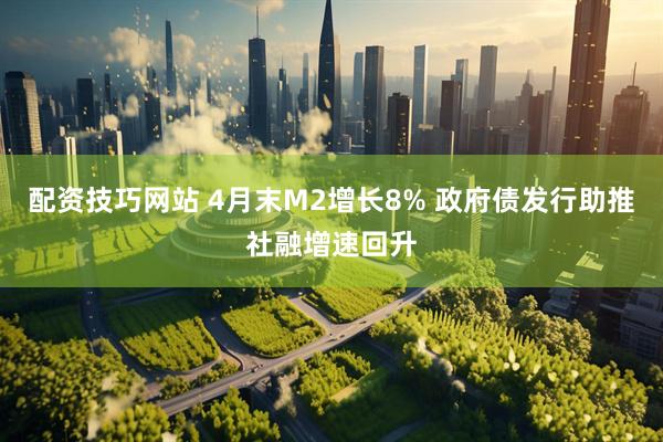 配资技巧网站 4月末M2增长8% 政府债发行助推社融增速回升