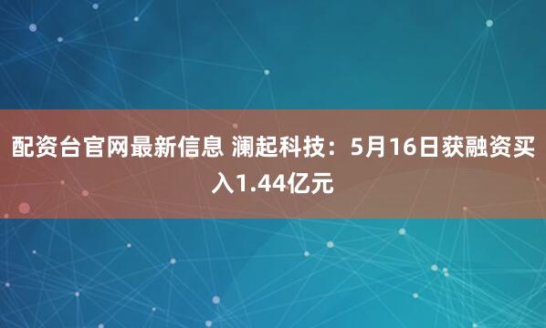 配资台官网最新信息 澜起科技：5月16日获融资买入1.44亿元