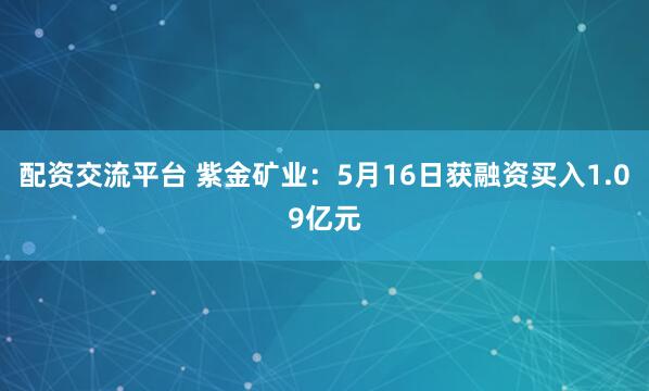 配资交流平台 紫金矿业：5月16日获融资买入1.09亿元