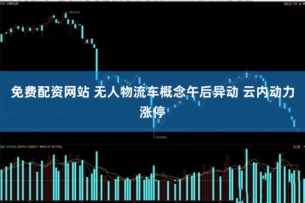 免费配资网站 无人物流车概念午后异动 云内动力涨停