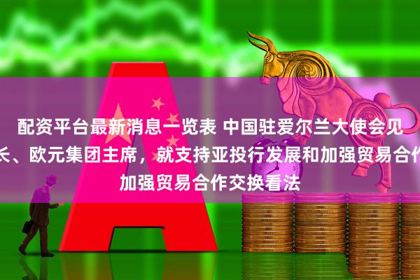配资平台最新消息一览表 中国驻爱尔兰大使会见爱财政部长、欧元集团主席，就支持亚投行发展和加强贸易合作交换看法