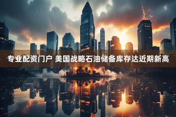 专业配资门户 美国战略石油储备库存达近期新高