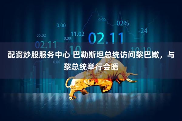 配资炒股服务中心 巴勒斯坦总统访问黎巴嫩，与黎总统举行会晤