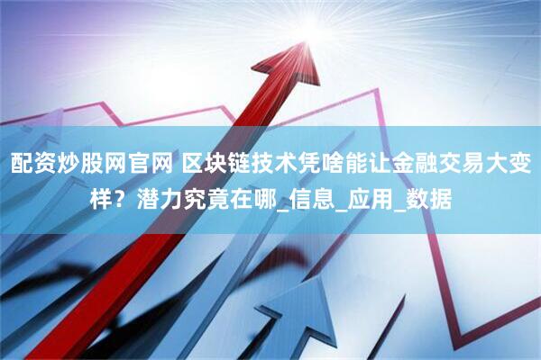 配资炒股网官网 区块链技术凭啥能让金融交易大变样？潜力究竟在哪_信息_应用_数据