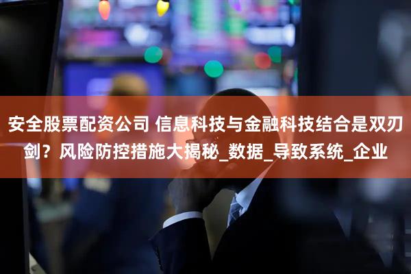 安全股票配资公司 信息科技与金融科技结合是双刃剑？风险防控措施大揭秘_数据_导致系统_企业