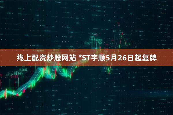 线上配资炒股网站 *ST宇顺5月26日起复牌