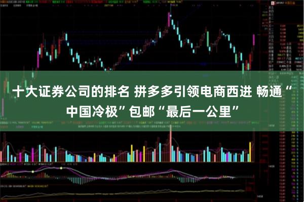 十大证券公司的排名 拼多多引领电商西进 畅通“中国冷极”包邮“最后一公里”