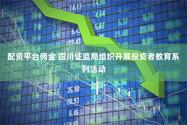 配资平台佣金 四川证监局组织开展投资者教育系列活动