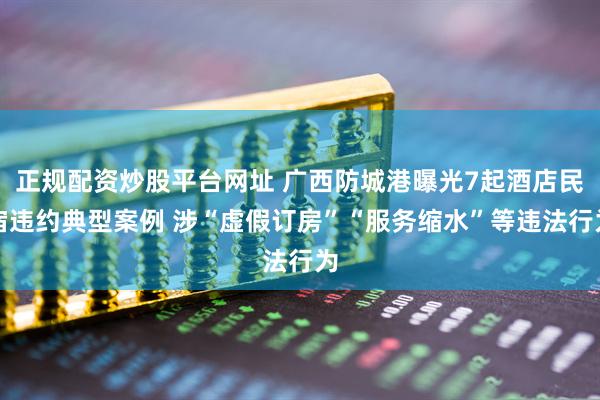 正规配资炒股平台网址 广西防城港曝光7起酒店民宿违约典型案例 涉“虚假订房”“服务缩水”等违法行为