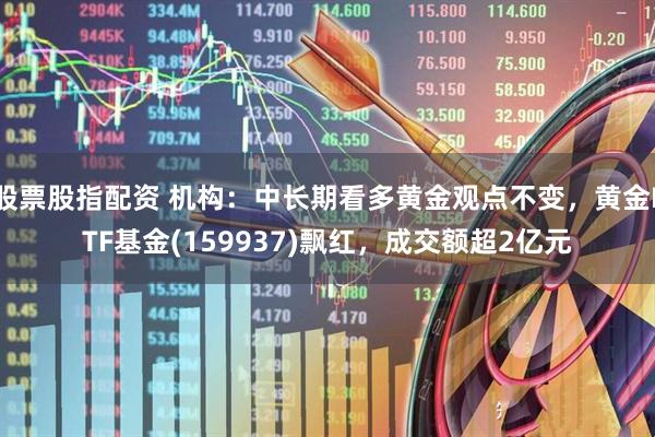 股票股指配资 机构：中长期看多黄金观点不变，黄金ETF基金(159937)飘红，成交额超2亿元