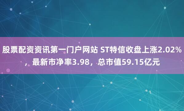 股票配资资讯第一门户网站 ST特信收盘上涨2.02%，最新市净率3.98，总市值59.15亿元