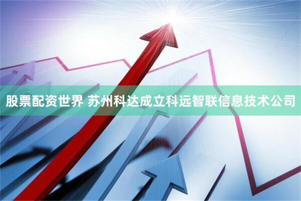 股票配资世界 苏州科达成立科远智联信息技术公司