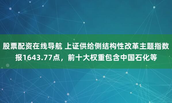 股票配资在线导航 上证供给侧结构性改革主题指数报1643.77点，前十大权重包含中国石化等