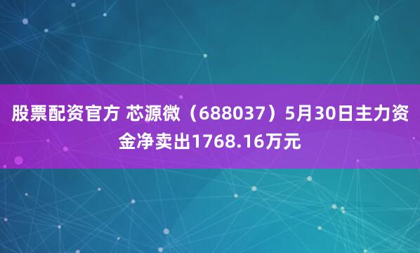 股票配资官方 芯源微（688037）5月30日主力资金净卖出1768.16万元