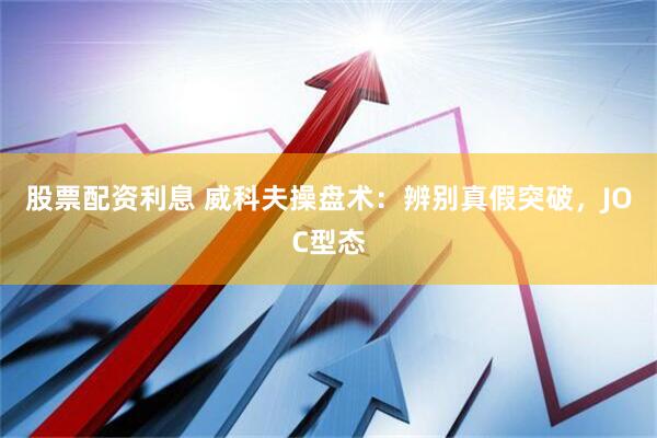 股票配资利息 威科夫操盘术：辨别真假突破，JOC型态