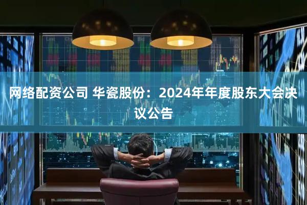 网络配资公司 华瓷股份：2024年年度股东大会决议公告
