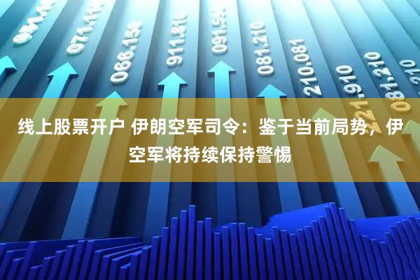 线上股票开户 伊朗空军司令：鉴于当前局势，伊空军将持续保持警惕