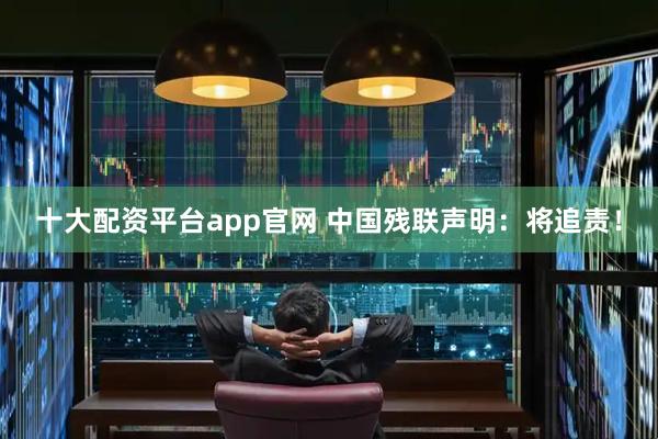 十大配资平台app官网 中国残联声明：将追责！