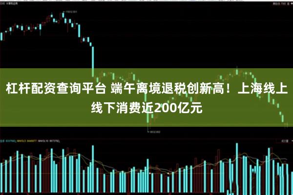 杠杆配资查询平台 端午离境退税创新高！上海线上线下消费近200亿元