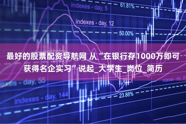 最好的股票配资导航网 从“在银行存1000万即可获得名企实习”说起_大学生_岗位_简历