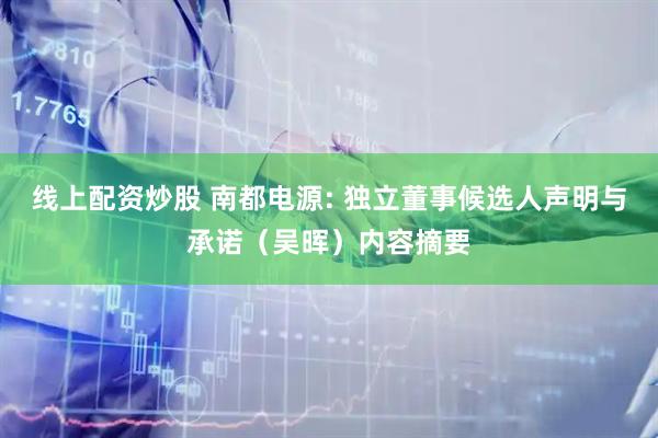线上配资炒股 南都电源: 独立董事候选人声明与承诺（吴晖）内容摘要