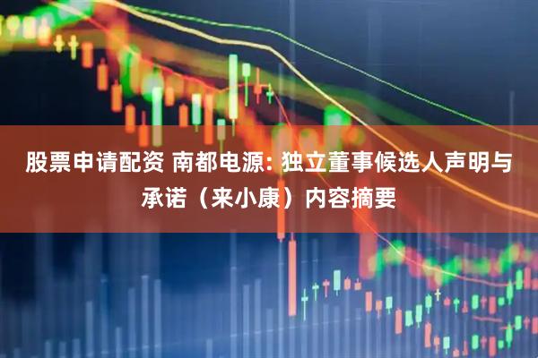 股票申请配资 南都电源: 独立董事候选人声明与承诺（来小康）内容摘要