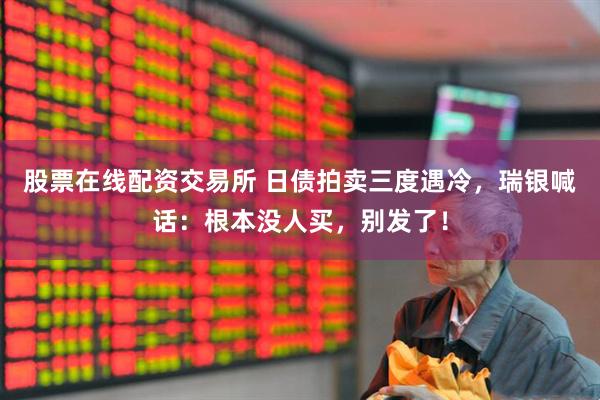 股票在线配资交易所 日债拍卖三度遇冷，瑞银喊话：根本没人买，别发了！