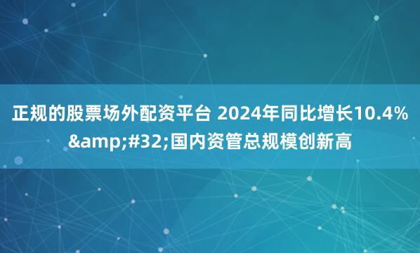 正规的股票场外配资平台 2024年同比增长10.4%&#32;国内资管总规模创新高
