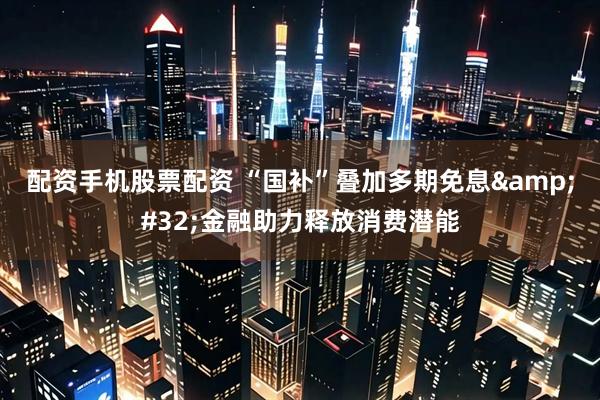 配资手机股票配资 “国补”叠加多期免息&#32;金融助力释放消费潜能
