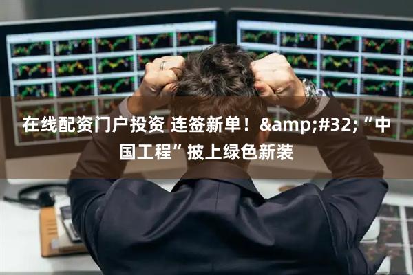 在线配资门户投资 连签新单！&#32;“中国工程”披上绿色新装