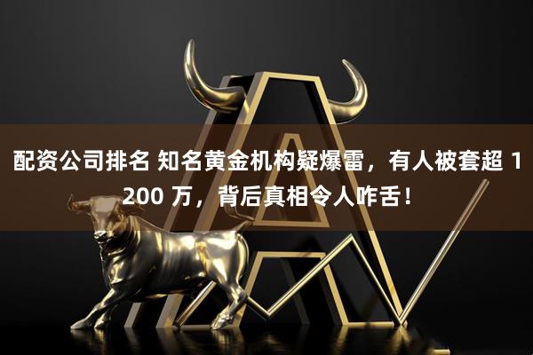 配资公司排名 知名黄金机构疑爆雷，有人被套超 1200 万，背后真相令人咋舌！