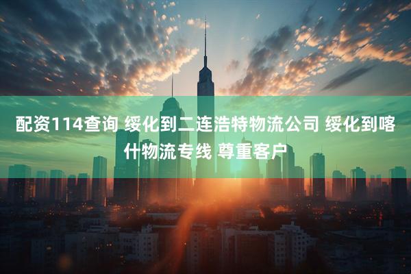 配资114查询 绥化到二连浩特物流公司 绥化到喀什物流专线 尊重客户