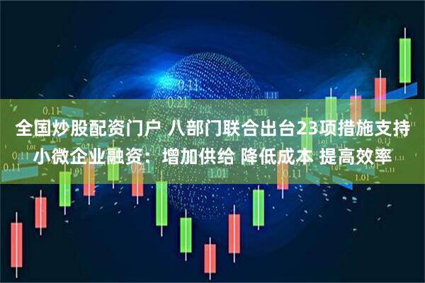 全国炒股配资门户 八部门联合出台23项措施支持小微企业融资：增加供给 降低成本 提高效率