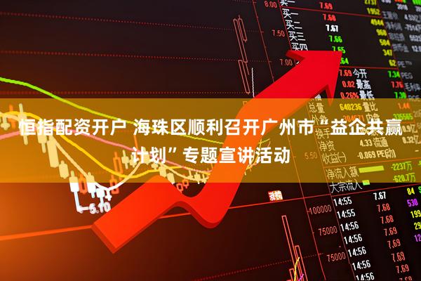 恒指配资开户 海珠区顺利召开广州市“益企共赢计划”专题宣讲活动