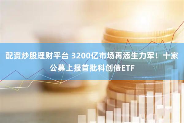 配资炒股理财平台 3200亿市场再添生力军！十家公募上报首批科创债ETF