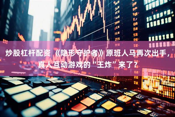 炒股杠杆配资 《隐形守护者》原班人马再次出手，真人互动游戏的“王炸”来了？