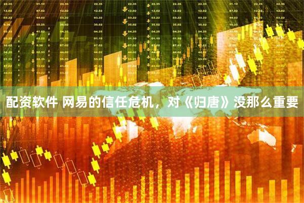 配资软件 网易的信任危机，对《归唐》没那么重要