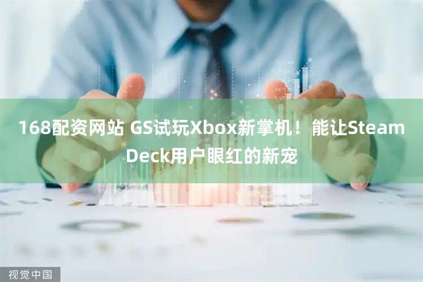 168配资网站 GS试玩Xbox新掌机！能让SteamDeck用户眼红的新宠