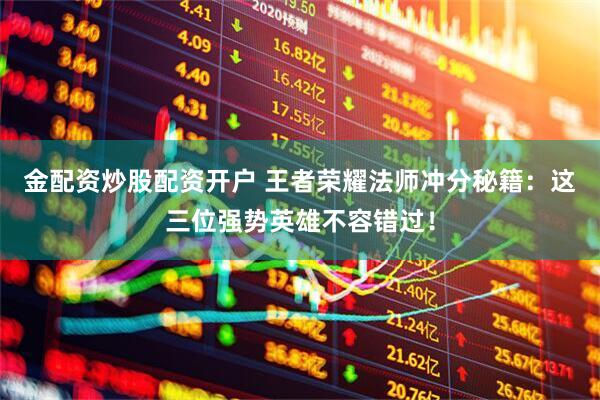 金配资炒股配资开户 王者荣耀法师冲分秘籍：这三位强势英雄不容错过！