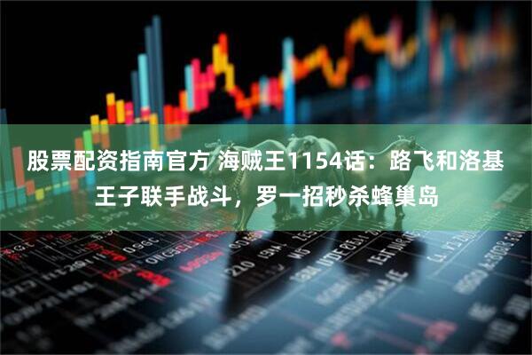 股票配资指南官方 海贼王1154话：路飞和洛基王子联手战斗，罗一招秒杀蜂巢岛