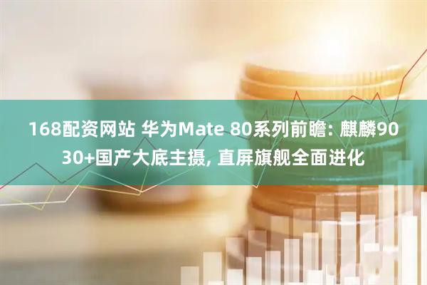168配资网站 华为Mate 80系列前瞻: 麒麟9030+国产大底主摄, 直屏旗舰全面进化