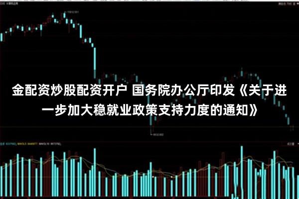 金配资炒股配资开户 国务院办公厅印发《关于进一步加大稳就业政策支持力度的通知》