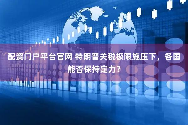 配资门户平台官网 特朗普关税极限施压下，各国能否保持定力？