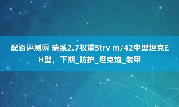 配资评测网 瑞系2.7权重Strv m/42中型坦克EH型，下期_防护_坦克炮_装甲