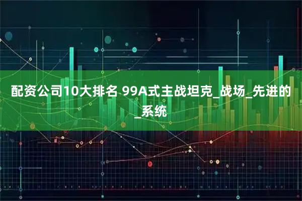 配资公司10大排名 99A式主战坦克_战场_先进的_系统