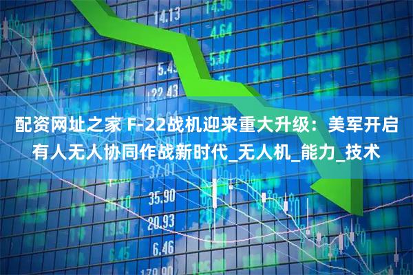配资网址之家 F-22战机迎来重大升级：美军开启有人无人协同作战新时代_无人机_能力_技术